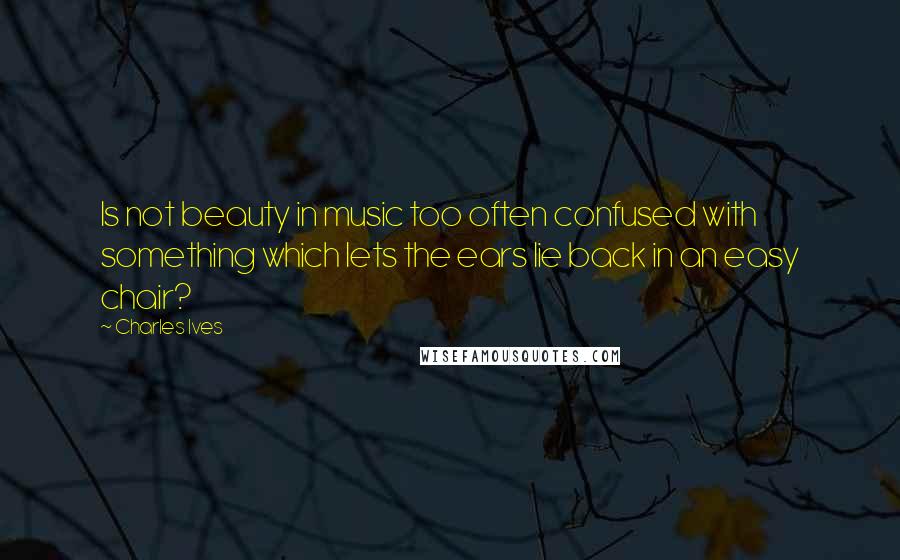 Charles Ives Quotes: Is not beauty in music too often confused with something which lets the ears lie back in an easy chair?