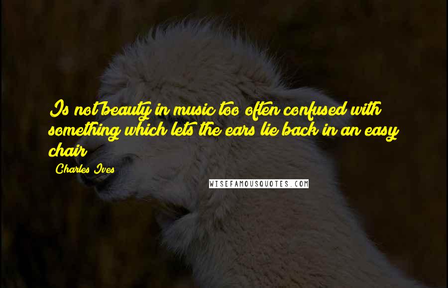 Charles Ives Quotes: Is not beauty in music too often confused with something which lets the ears lie back in an easy chair?