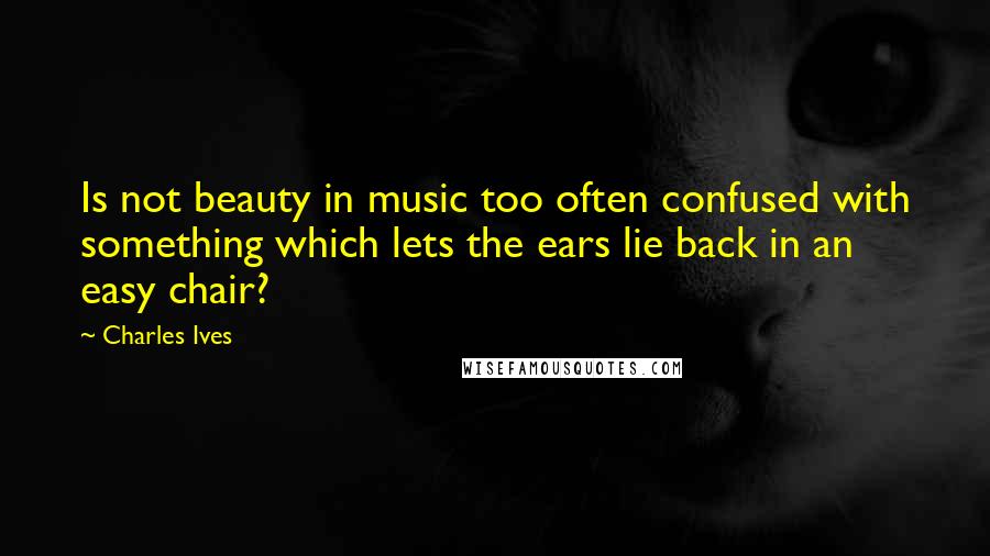 Charles Ives Quotes: Is not beauty in music too often confused with something which lets the ears lie back in an easy chair?