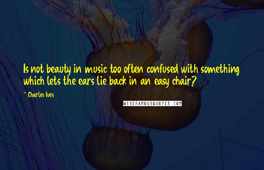 Charles Ives Quotes: Is not beauty in music too often confused with something which lets the ears lie back in an easy chair?