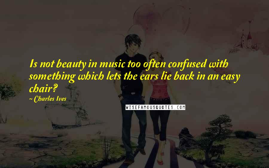 Charles Ives Quotes: Is not beauty in music too often confused with something which lets the ears lie back in an easy chair?