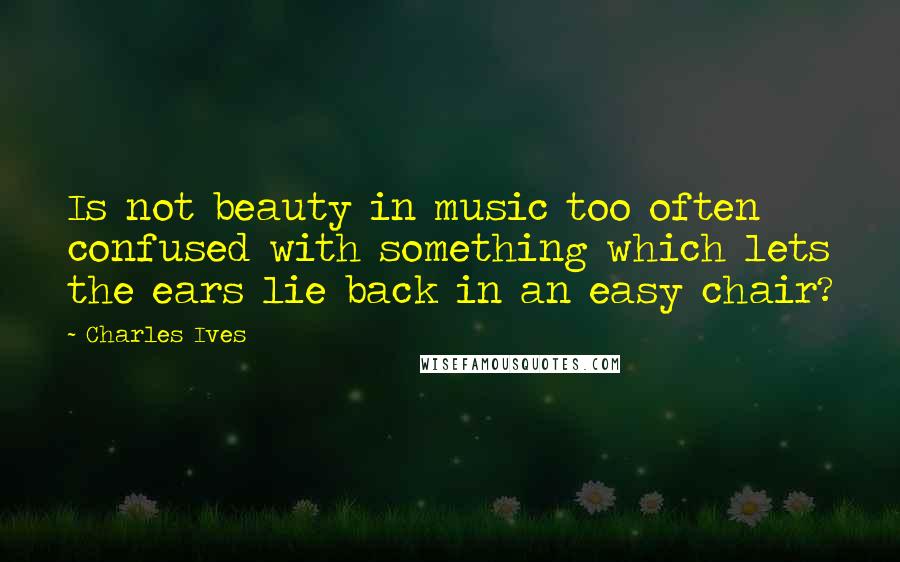 Charles Ives Quotes: Is not beauty in music too often confused with something which lets the ears lie back in an easy chair?