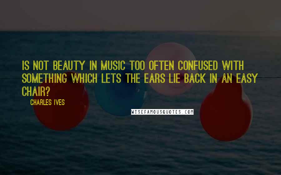 Charles Ives Quotes: Is not beauty in music too often confused with something which lets the ears lie back in an easy chair?