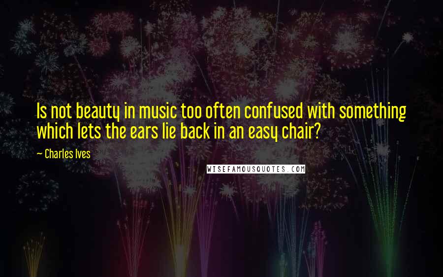 Charles Ives Quotes: Is not beauty in music too often confused with something which lets the ears lie back in an easy chair?