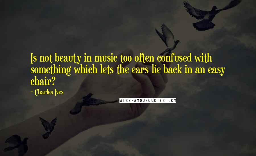 Charles Ives Quotes: Is not beauty in music too often confused with something which lets the ears lie back in an easy chair?