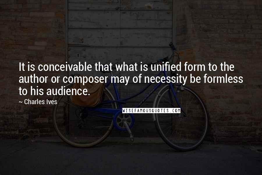 Charles Ives Quotes: It is conceivable that what is unified form to the author or composer may of necessity be formless to his audience.