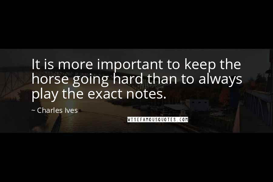 Charles Ives Quotes: It is more important to keep the horse going hard than to always play the exact notes.