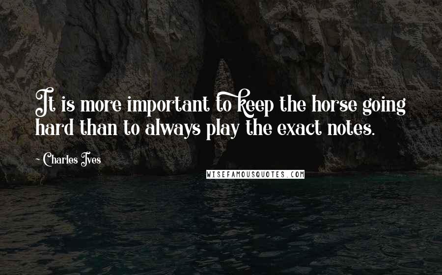 Charles Ives Quotes: It is more important to keep the horse going hard than to always play the exact notes.