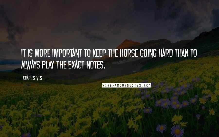 Charles Ives Quotes: It is more important to keep the horse going hard than to always play the exact notes.