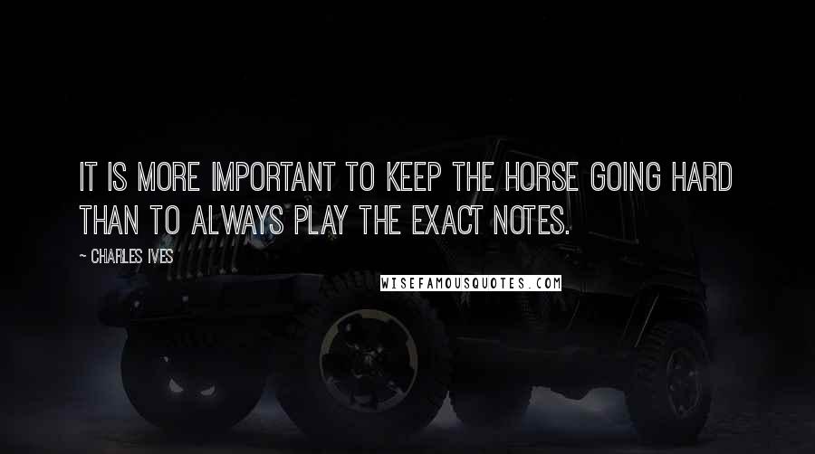 Charles Ives Quotes: It is more important to keep the horse going hard than to always play the exact notes.