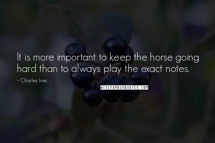 Charles Ives Quotes: It is more important to keep the horse going hard than to always play the exact notes.