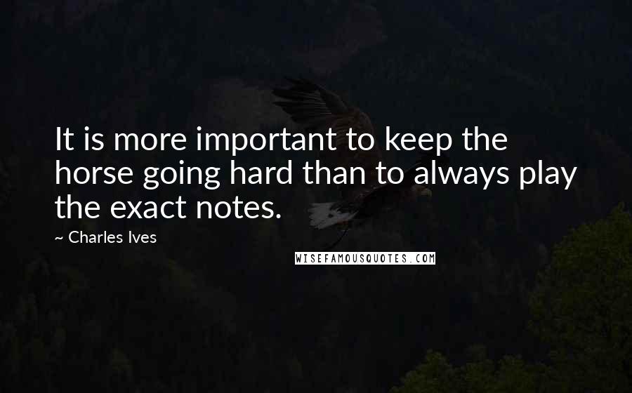 Charles Ives Quotes: It is more important to keep the horse going hard than to always play the exact notes.