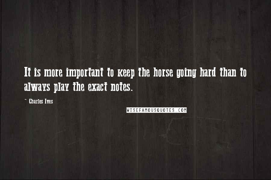 Charles Ives Quotes: It is more important to keep the horse going hard than to always play the exact notes.