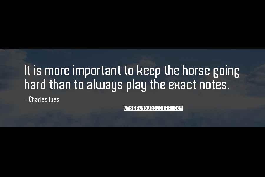 Charles Ives Quotes: It is more important to keep the horse going hard than to always play the exact notes.