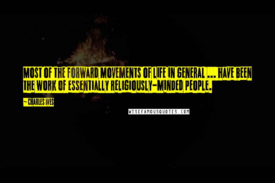 Charles Ives Quotes: Most of the forward movements of life in general ... have been the work of essentially religiously-minded people.