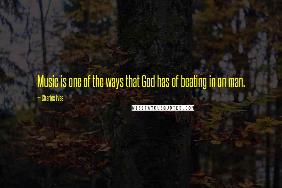 Charles Ives Quotes: Music is one of the ways that God has of beating in on man.