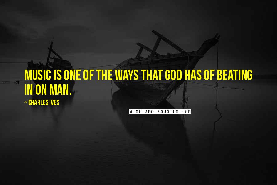 Charles Ives Quotes: Music is one of the ways that God has of beating in on man.