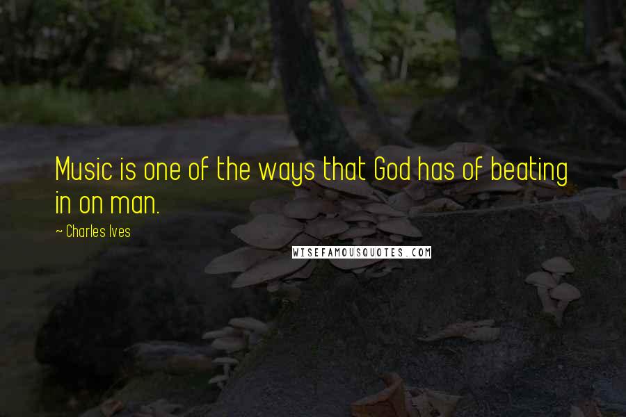 Charles Ives Quotes: Music is one of the ways that God has of beating in on man.