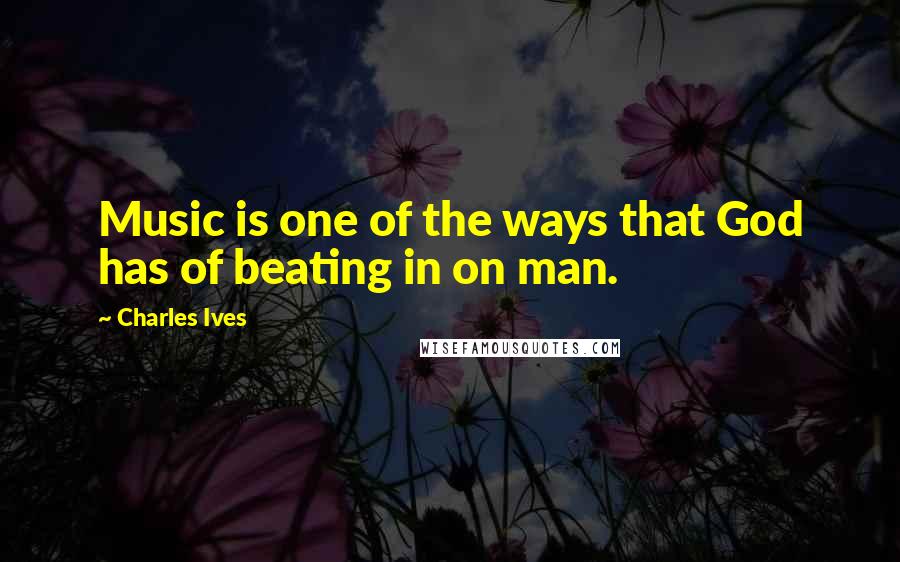 Charles Ives Quotes: Music is one of the ways that God has of beating in on man.