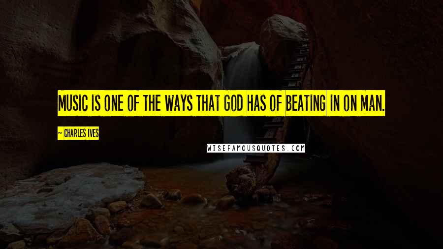 Charles Ives Quotes: Music is one of the ways that God has of beating in on man.