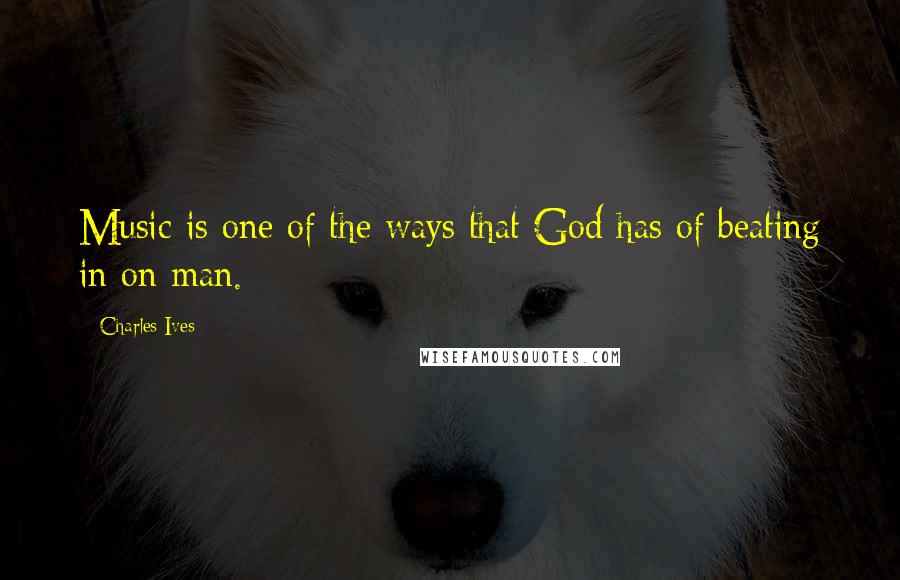 Charles Ives Quotes: Music is one of the ways that God has of beating in on man.
