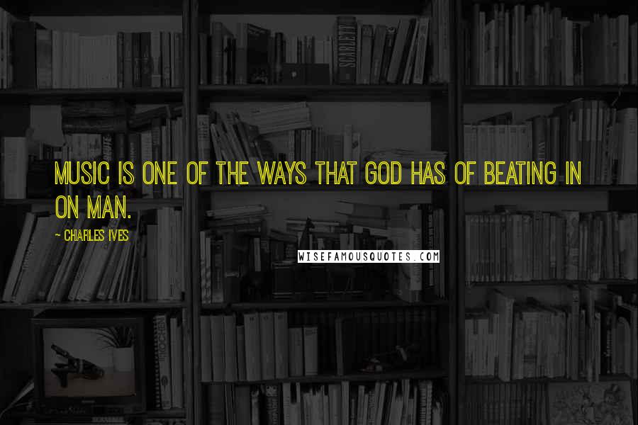 Charles Ives Quotes: Music is one of the ways that God has of beating in on man.