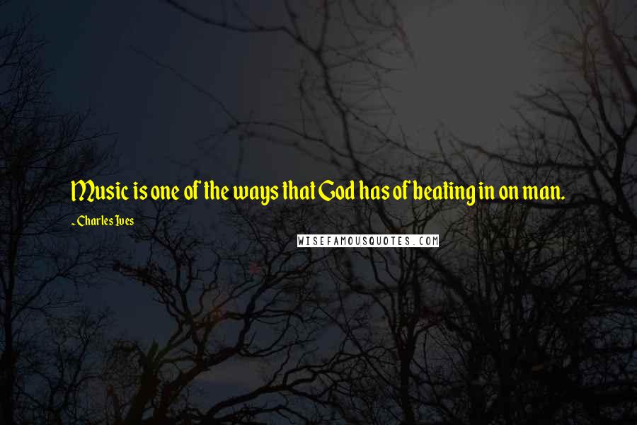 Charles Ives Quotes: Music is one of the ways that God has of beating in on man.