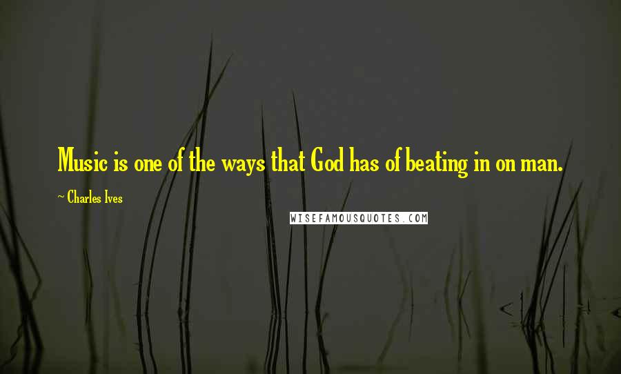 Charles Ives Quotes: Music is one of the ways that God has of beating in on man.