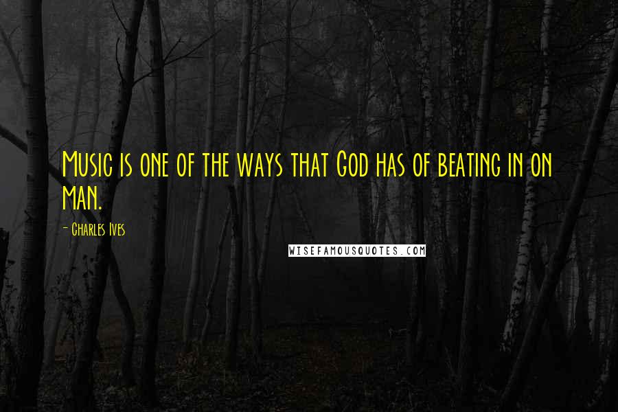 Charles Ives Quotes: Music is one of the ways that God has of beating in on man.