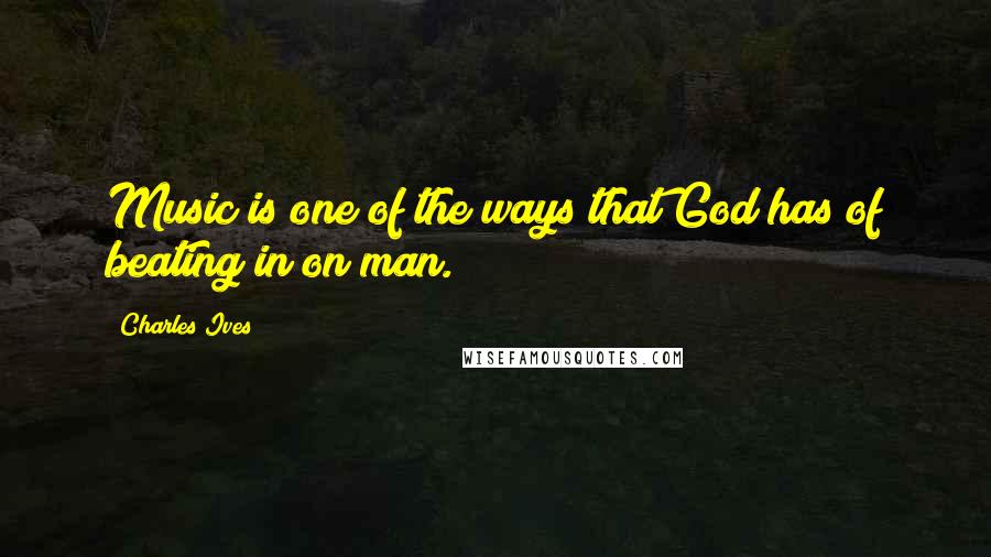 Charles Ives Quotes: Music is one of the ways that God has of beating in on man.
