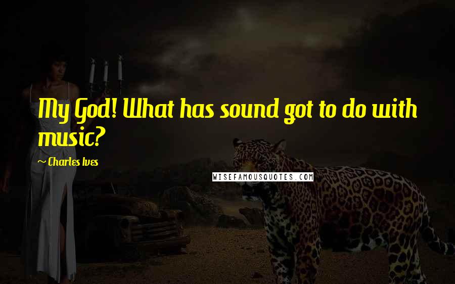 Charles Ives Quotes: My God! What has sound got to do with music?
