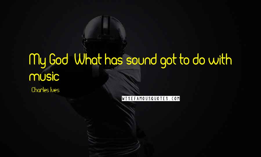Charles Ives Quotes: My God! What has sound got to do with music?