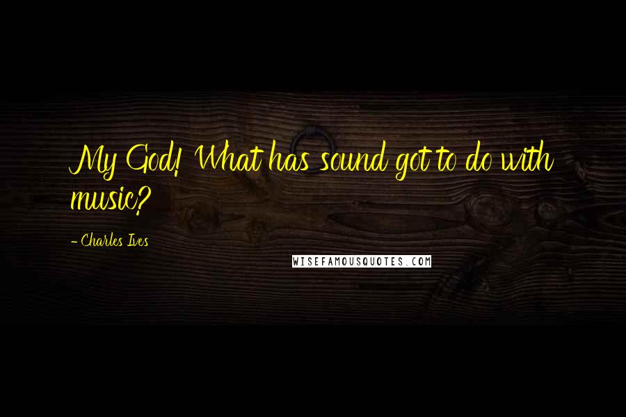 Charles Ives Quotes: My God! What has sound got to do with music?