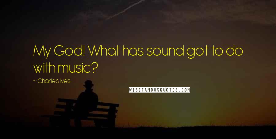 Charles Ives Quotes: My God! What has sound got to do with music?