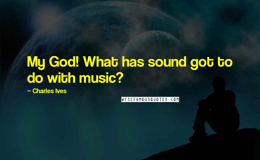Charles Ives Quotes: My God! What has sound got to do with music?