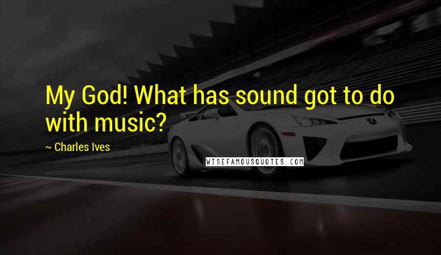 Charles Ives Quotes: My God! What has sound got to do with music?