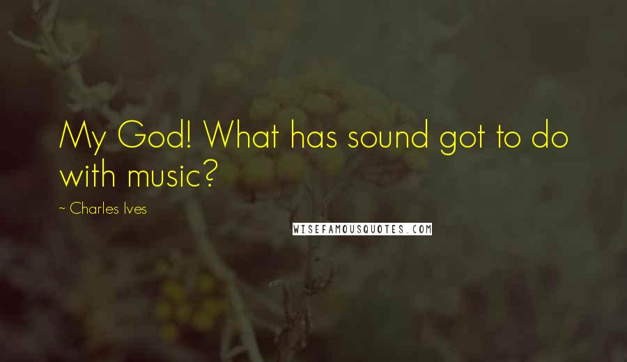 Charles Ives Quotes: My God! What has sound got to do with music?