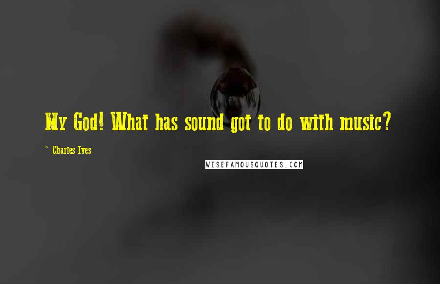 Charles Ives Quotes: My God! What has sound got to do with music?