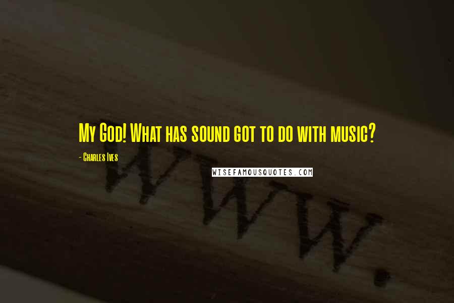 Charles Ives Quotes: My God! What has sound got to do with music?