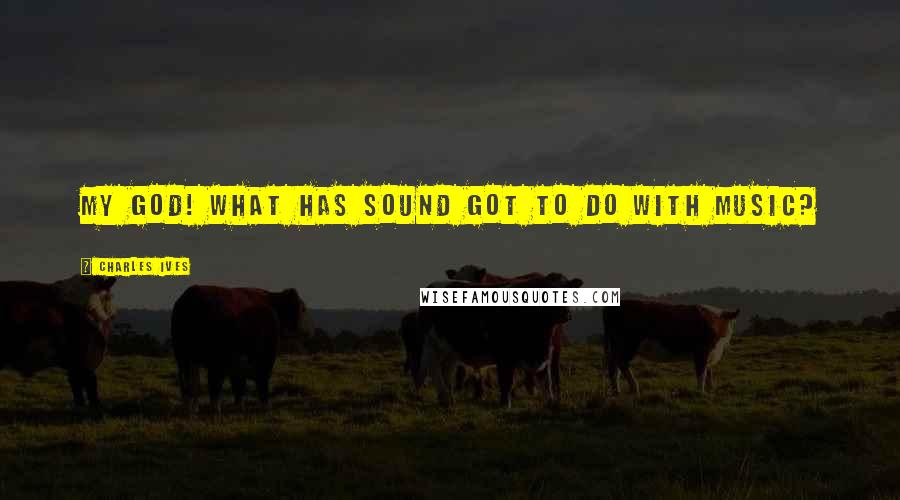 Charles Ives Quotes: My God! What has sound got to do with music?