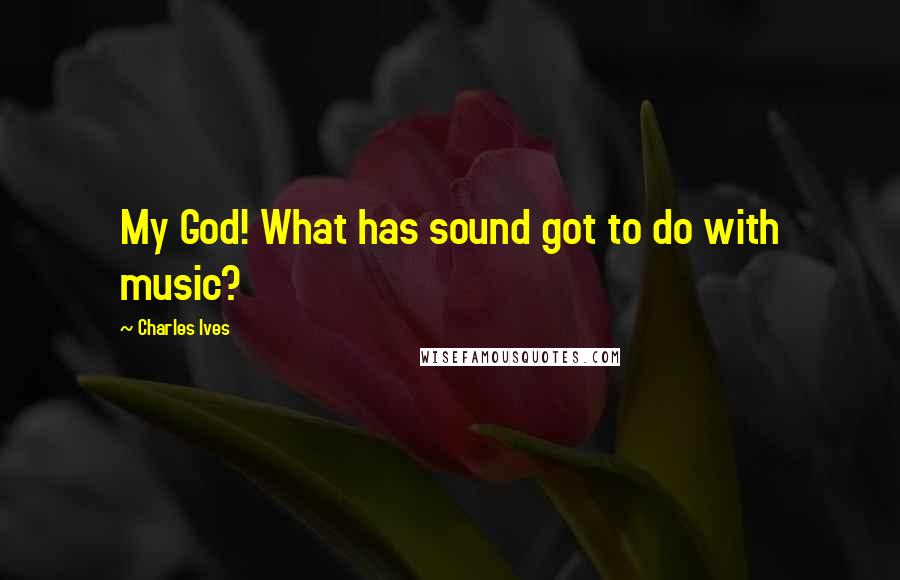 Charles Ives Quotes: My God! What has sound got to do with music?