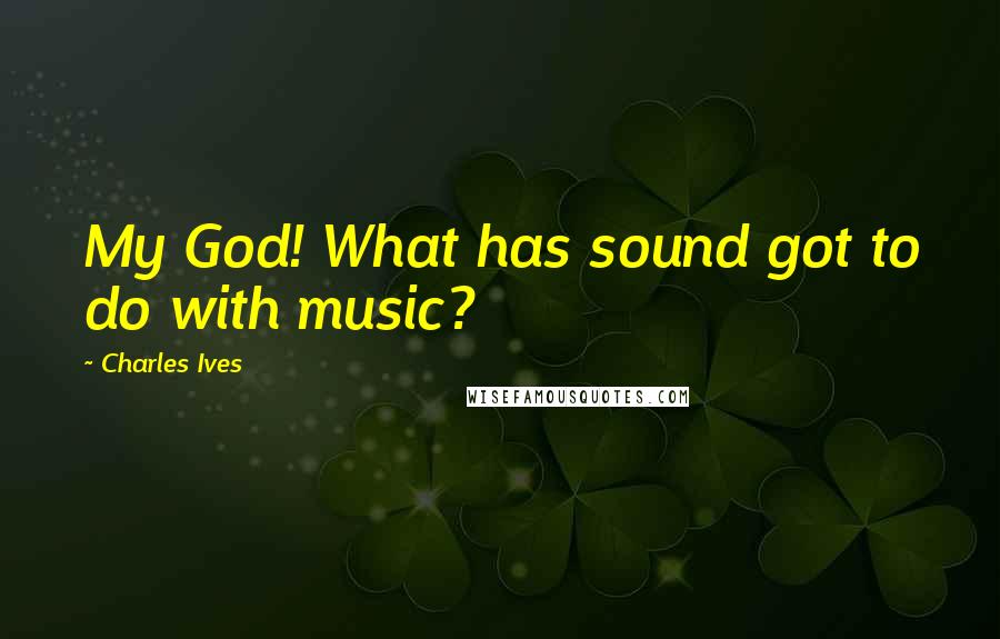 Charles Ives Quotes: My God! What has sound got to do with music?