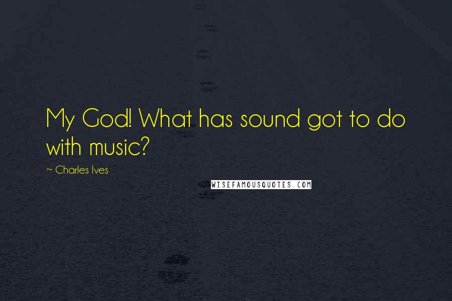 Charles Ives Quotes: My God! What has sound got to do with music?