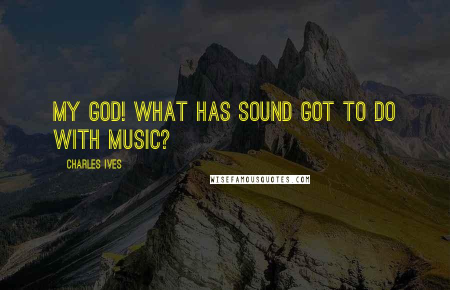 Charles Ives Quotes: My God! What has sound got to do with music?