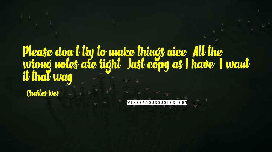 Charles Ives Quotes: Please don't try to make things nice! All the wrong notes are right. Just copy as I have  I want it that way.