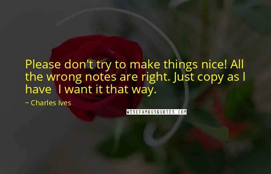 Charles Ives Quotes: Please don't try to make things nice! All the wrong notes are right. Just copy as I have  I want it that way.