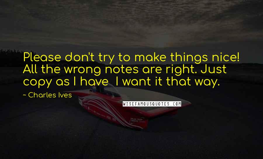 Charles Ives Quotes: Please don't try to make things nice! All the wrong notes are right. Just copy as I have  I want it that way.