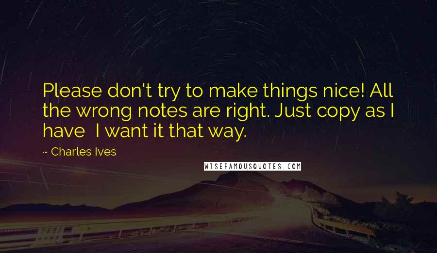 Charles Ives Quotes: Please don't try to make things nice! All the wrong notes are right. Just copy as I have  I want it that way.