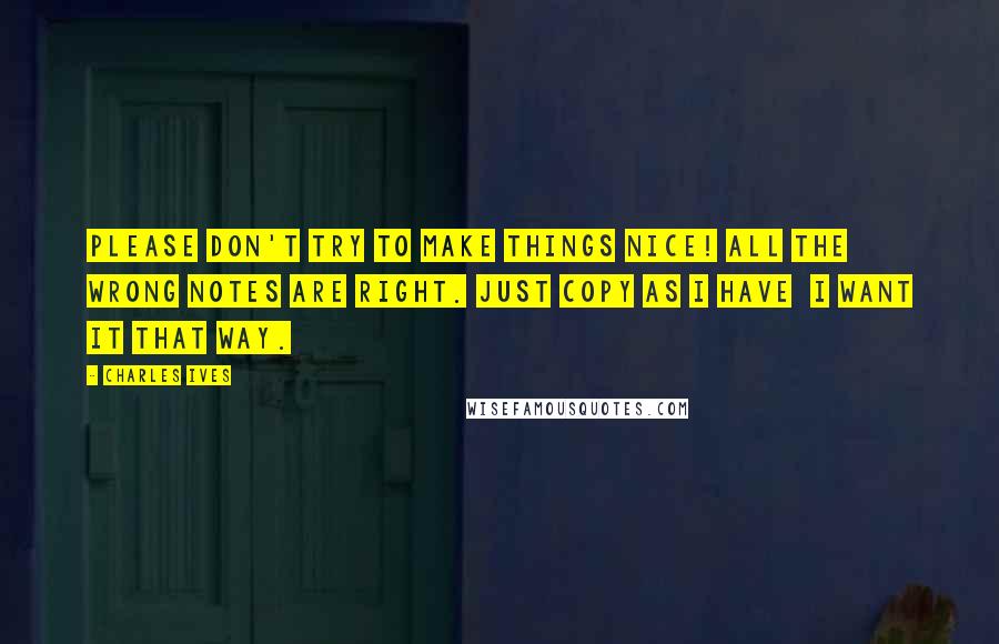 Charles Ives Quotes: Please don't try to make things nice! All the wrong notes are right. Just copy as I have  I want it that way.
