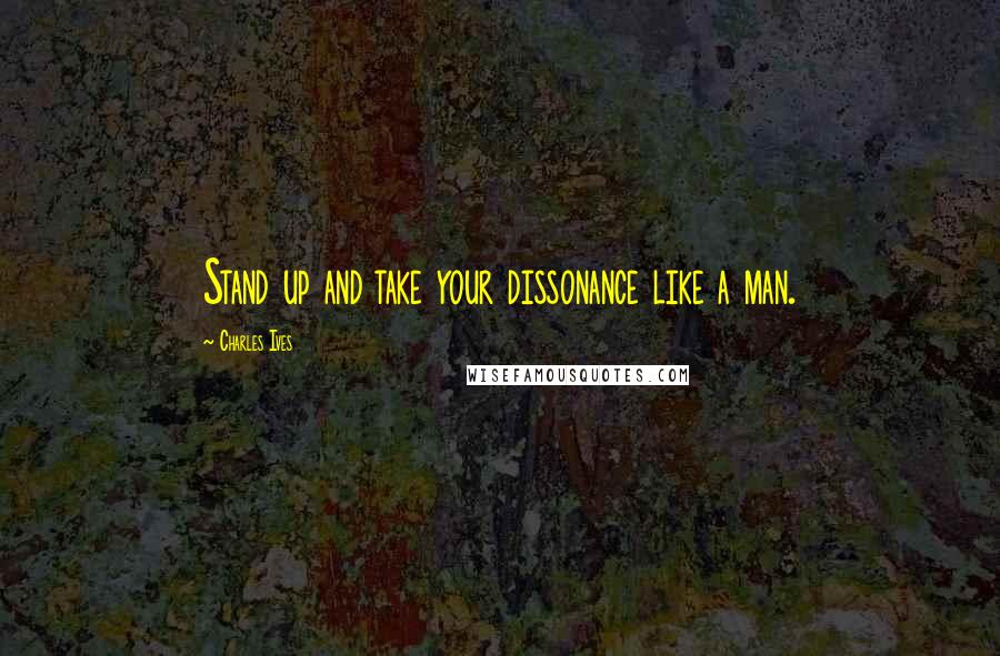 Charles Ives Quotes: Stand up and take your dissonance like a man.